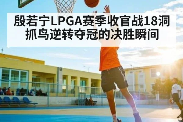殷若宁LPGA赛季收官战18洞抓鸟逆转夺冠的决胜瞬间 | jiuyou