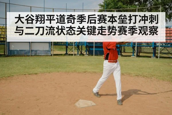 大谷翔平道奇季后赛本垒打冲刺与二刀流状态关键走势赛季观察
