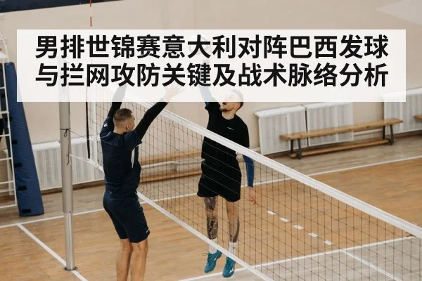 男排世锦赛意大利对阵巴西发球与拦网攻防关键及战术脉络分析