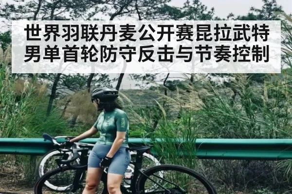 世界羽联丹麦公开赛昆拉武特男单首轮防守反击与节奏控制
