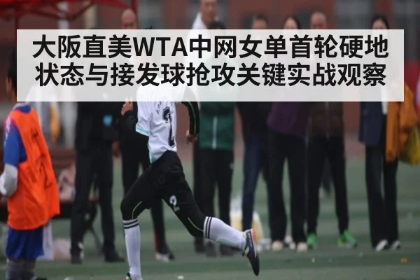 大阪直美WTA中网女单首轮硬地状态与接发球抢攻关键实战观察