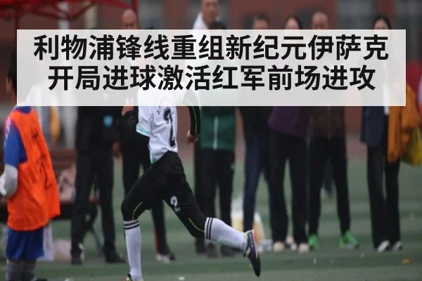 利物浦锋线重组新纪元伊萨克开局进球激活红军前场进攻