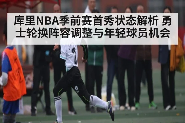 库里NBA季前赛首秀状态解析 勇士轮换阵容调整与年轻球员机会