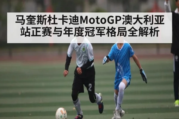 马奎斯杜卡迪MotoGP澳大利亚站正赛与年度冠军格局全解析