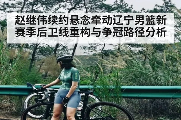 赵继伟续约悬念牵动辽宁男篮新赛季后卫线重构与争冠路径分析