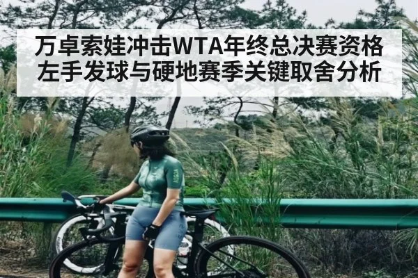 万卓索娃冲击WTA年终总决赛资格 左手发球与硬地赛季关键取舍分析
