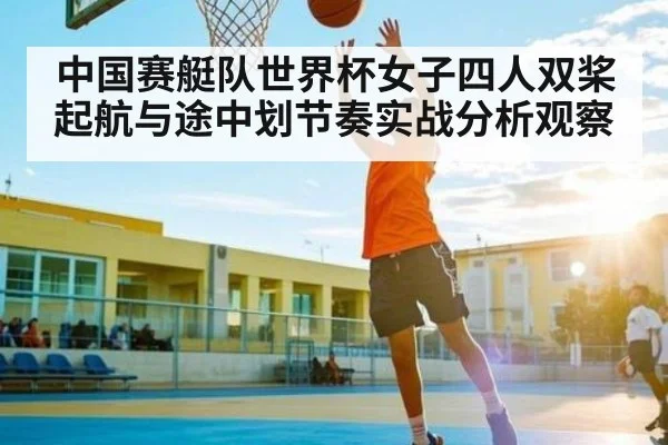 中国赛艇队世界杯女子四人双桨起航与途中划节奏实战分析观察