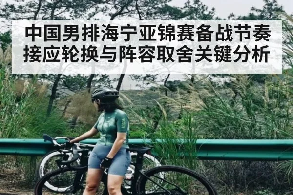 中国男排海宁亚锦赛备战节奏接应轮换与阵容取舍关键分析