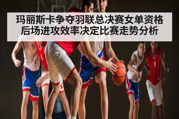 玛丽斯卡争夺羽联总决赛女单资格 后场进攻效率决定比赛走势分析（jiuyou）